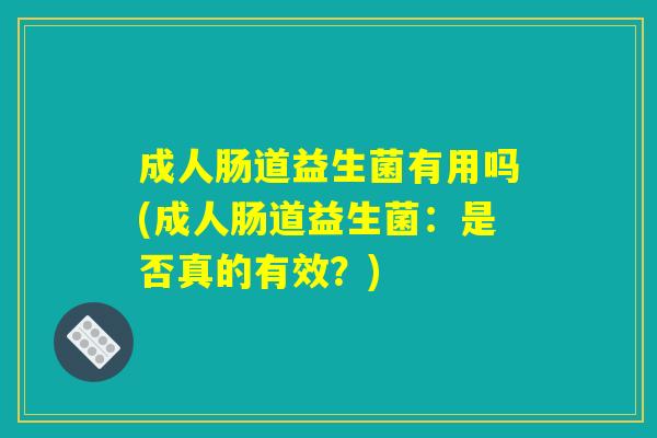 成人肠道益生菌有用吗(成人肠道益生菌：是否真的有效？)