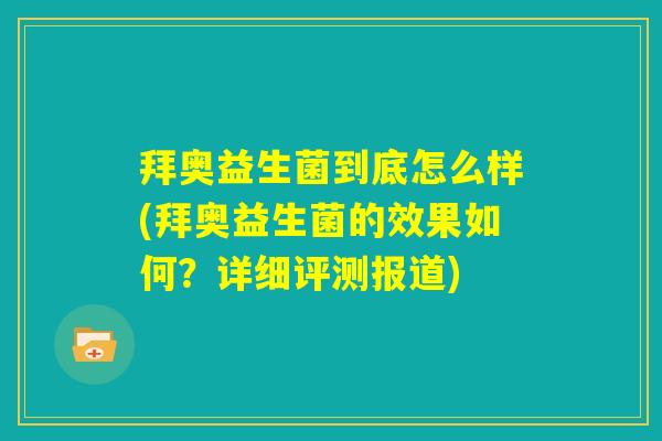 拜奥益生菌到底怎么样(拜奥益生菌的效果如何?详细评测报道) 拜奥益生菌到底怎么样(拜奥益生菌的效果如何?详细评测报道)