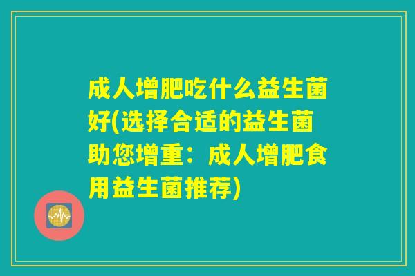 成人增肥吃什么益生菌好(选择合适的益生菌助您增重:成人增肥食用益生菌推荐) 成人增肥吃什么益生菌好(选择合适的益生菌助您增重:成人增肥食用益生菌推荐)