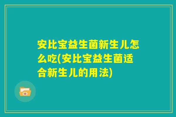 安比宝益生菌新生儿怎么吃(安比宝益生菌适合新生儿的用法) 安比宝益生菌新生儿怎么吃(安比宝益生菌适合新生儿的用法)