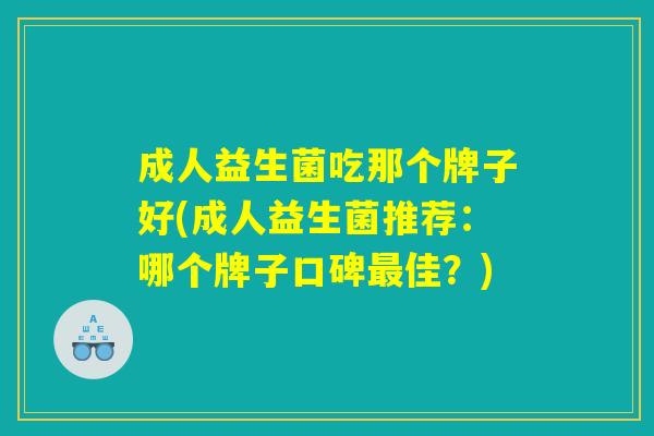 成人益生菌吃那个牌子好(成人益生菌推荐:哪个牌子口碑最佳?) 成人益生菌吃那个牌子好(成人益生菌推荐:哪个牌子口碑最佳?)