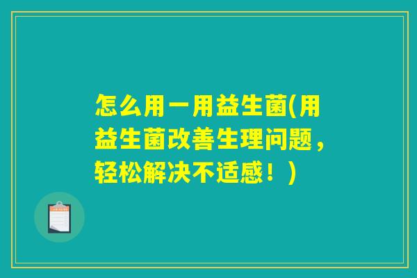 怎么用一用益生菌(用益生菌改善生理问题,轻松解决不适感!) 怎么用一用益生菌(用益生菌改善生理问题,轻松解决不适感!)