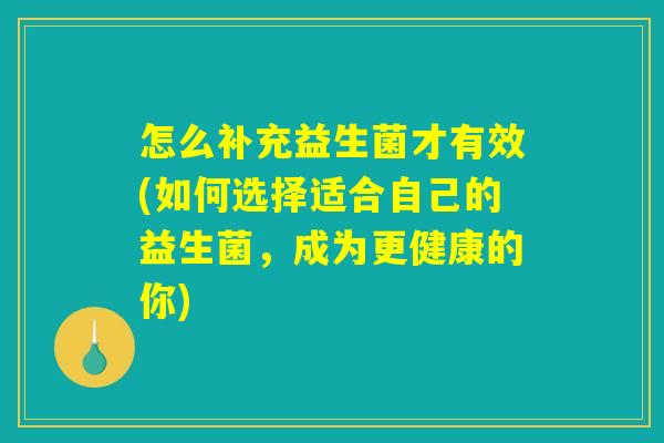 怎么补充益生菌才有效(如何选择适合自己的益生菌,成为更健康的你) 怎么补充益生菌才有效(如何选择适合自己的益生菌,成为更健康的你)
