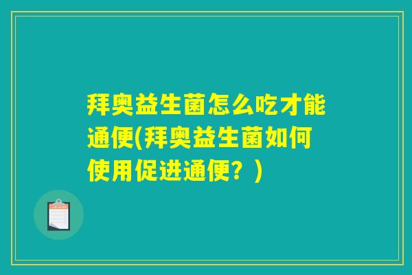 拜奥益生菌怎么吃才能通便(拜奥益生菌如何使用促进通便?) 拜奥益生菌怎么吃才能通便(拜奥益生菌如何使用促进通便?)