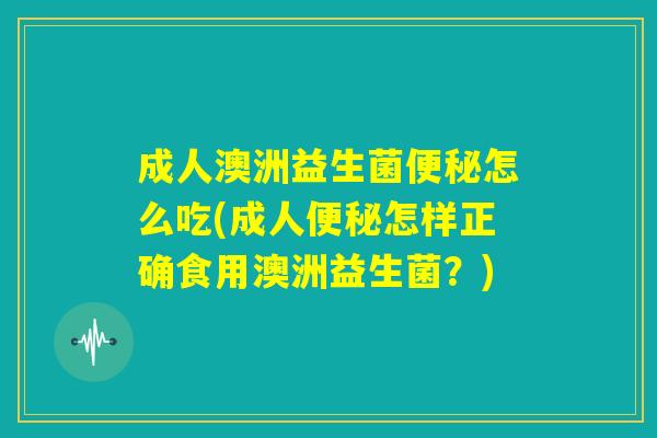 成人澳洲益生菌便秘怎么吃(成人便秘怎样正确食用澳洲益生菌?) 成人澳洲益生菌便秘怎么吃(成人便秘怎样正确食用澳洲益生菌?)