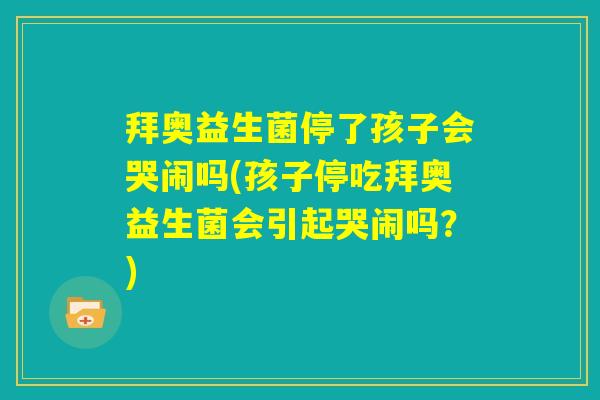 拜奥益生菌停了孩子会哭闹吗(孩子停吃拜奥益生菌会引起哭闹吗?) 拜奥益生菌停了孩子会哭闹吗(孩子停吃拜奥益生菌会引起哭闹吗?)