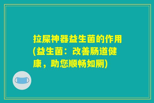 拉屎神器益生菌的作用(益生菌:改善肠道健康,助您顺畅如厕) 拉屎神器益生菌的作用(益生菌:改善肠道健康,助您顺畅如厕)