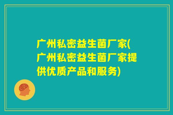 广州私密益生菌厂家(广州私密益生菌厂家提供优质产品和服务) 广州私密益生菌厂家(广州私密益生菌厂家提供优质产品和服务)