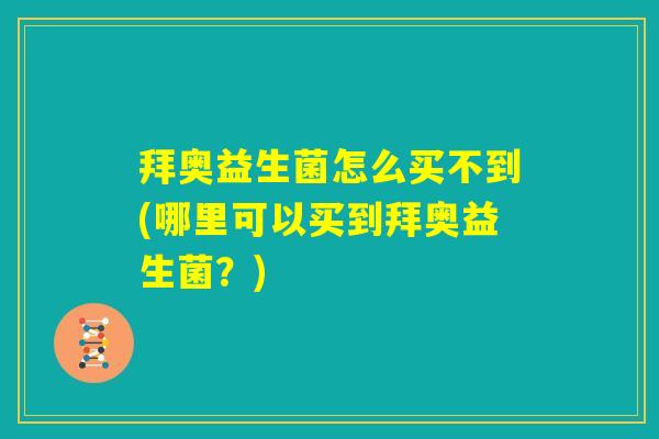 拜奥益生菌怎么买不到(哪里可以买到拜奥益生菌?) 拜奥益生菌怎么买不到(哪里可以买到拜奥益生菌?)