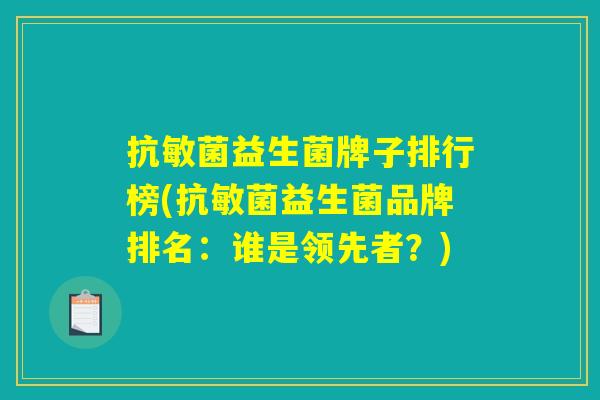 抗敏菌益生菌牌子排行榜(抗敏菌益生菌品牌排名:谁是领先者?) 抗敏菌益生菌牌子排行榜(抗敏菌益生菌品牌排名:谁是领先者?)