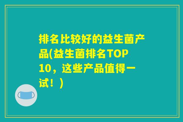 排名比较好的益生菌产品(益生菌排名TOP10,这些产品值得一试!) 排名比较好的益生菌产品(益生菌排名TOP10,这些产品值得一试!)