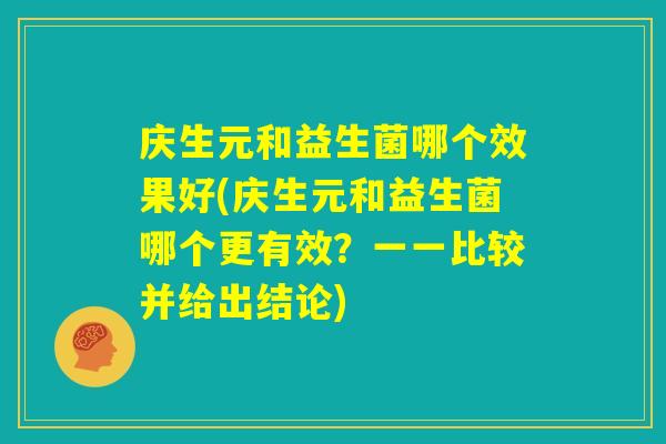 庆生元和益生菌哪个效果好(庆生元和益生菌哪个更有效?一一比较并给出结论) 庆生元和益生菌哪个效果好(庆生元和益生菌哪个更有效?一一比较并给出结论)