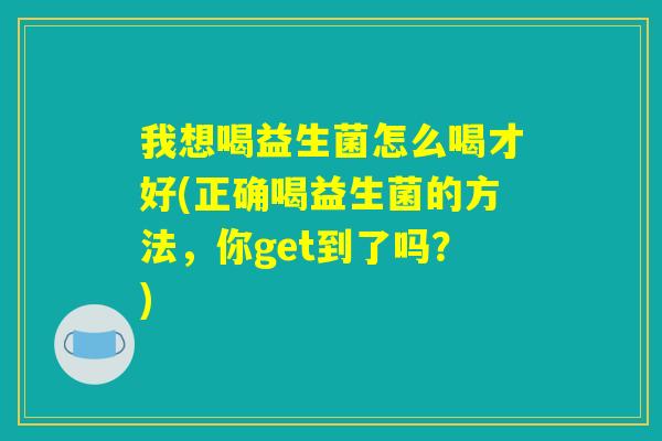 我想喝益生菌怎么喝才好(正确喝益生菌的方法，你get到了吗？)