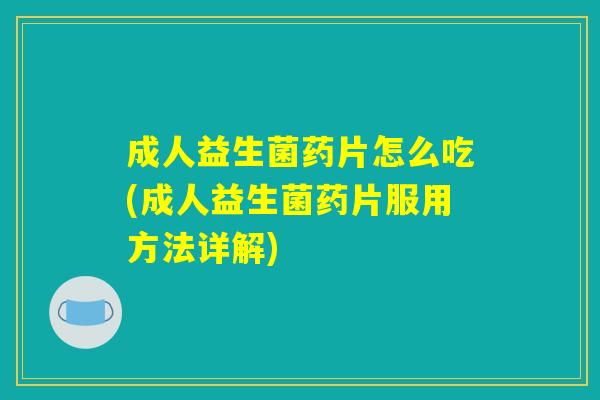 成人益生菌药片怎么吃(成人益生菌药片服用方法详解) 成人益生菌药片怎么吃(成人益生菌药片服用方法详解)