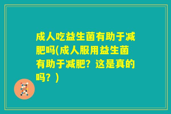 成人吃益生菌有助于减肥吗(成人服用益生菌有助于减肥?这是真的吗?) 成人吃益生菌有助于减肥吗(成人服用益生菌有助于减肥?这是真的吗?)