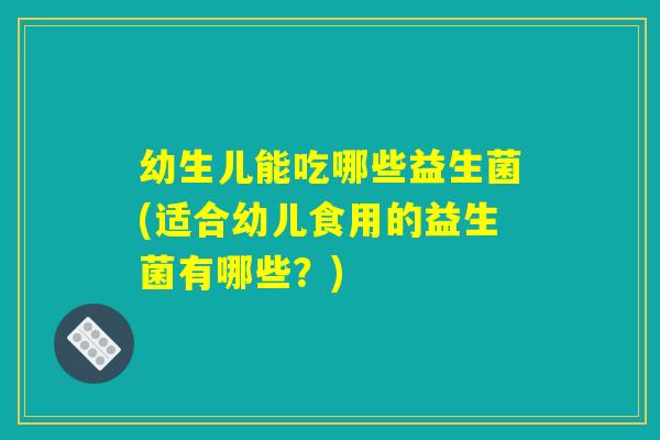 幼生儿能吃哪些益生菌(适合幼儿食用的益生菌有哪些?) 幼生儿能吃哪些益生菌(适合幼儿食用的益生菌有哪些?)