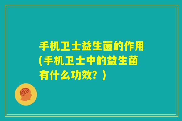 手机卫士益生菌的作用(手机卫士中的益生菌有什么功效？)