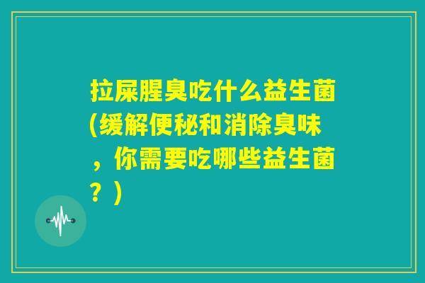 拉屎腥臭吃什么益生菌(缓解便秘和消除臭味,你需要吃哪些益生菌?) 拉屎腥臭吃什么益生菌(缓解便秘和消除臭味,你需要吃哪些益生菌?)