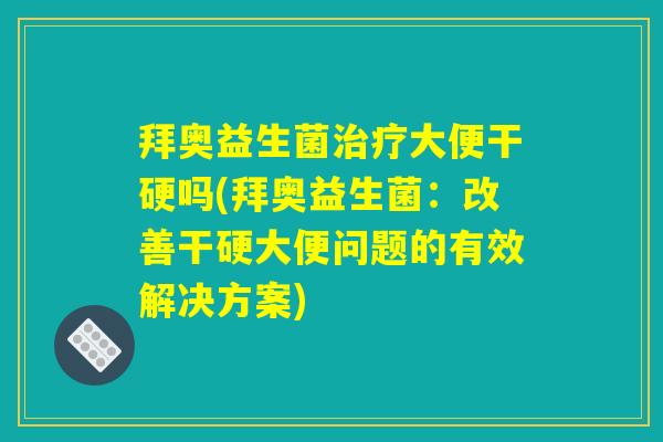 拜奥益生菌治疗大便干硬吗(拜奥益生菌:改善干硬大便问题的有效解决方案) 拜奥益生菌治疗大便干硬吗(拜奥益生菌:改善干硬大便问题的有效解决方案)