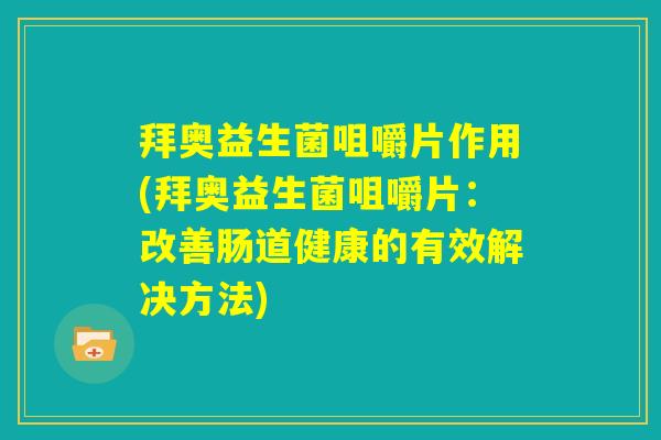 拜奥益生菌咀嚼片作用(拜奥益生菌咀嚼片:改善肠道健康的有效解决方法) 拜奥益生菌咀嚼片作用(拜奥益生菌咀嚼片:改善肠道健康的有效解决方法)