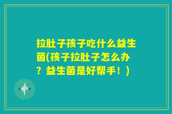 拉肚子孩子吃什么益生菌(孩子拉肚子怎么办?益生菌是好帮手!) 拉肚子孩子吃什么益生菌(孩子拉肚子怎么办?益生菌是好帮手!)