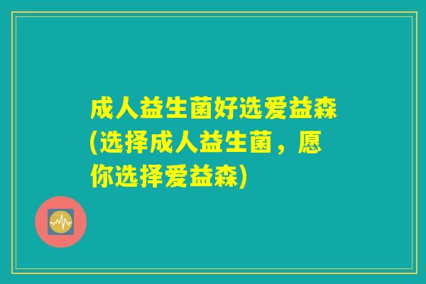 成人益生菌好选爱益森(选择成人益生菌,愿你选择爱益森) 成人益生菌好选爱益森(选择成人益生菌,愿你选择爱益森)