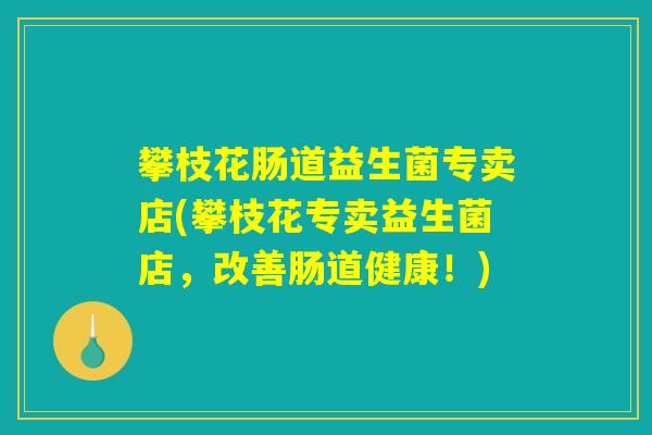 攀枝花肠道益生菌专卖店(攀枝花专卖益生菌店,改善肠道健康!) 攀枝花肠道益生菌专卖店(攀枝花专卖益生菌店,改善肠道健康!)