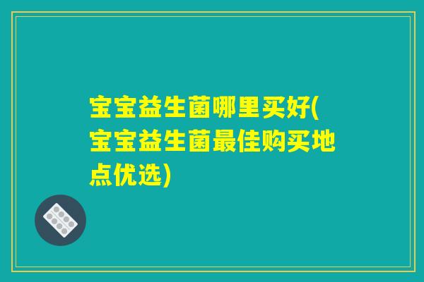 宝宝益生菌哪里买好(宝宝益生菌最佳购买地点优选) 宝宝益生菌哪里买好(宝宝益生菌最佳购买地点优选)