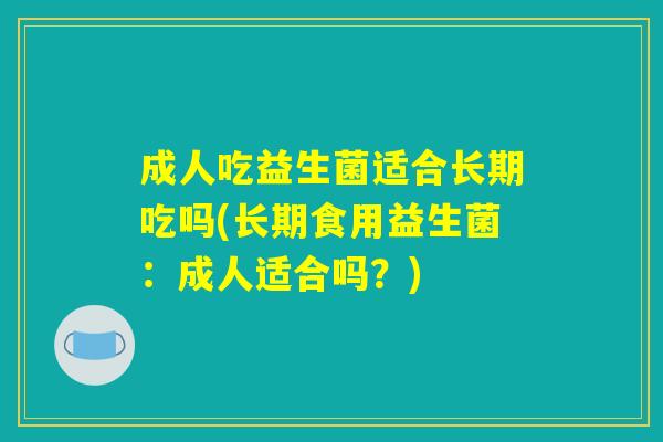 成人吃益生菌适合长期吃吗(长期食用益生菌:成人适合吗?) 成人吃益生菌适合长期吃吗(长期食用益生菌:成人适合吗?)