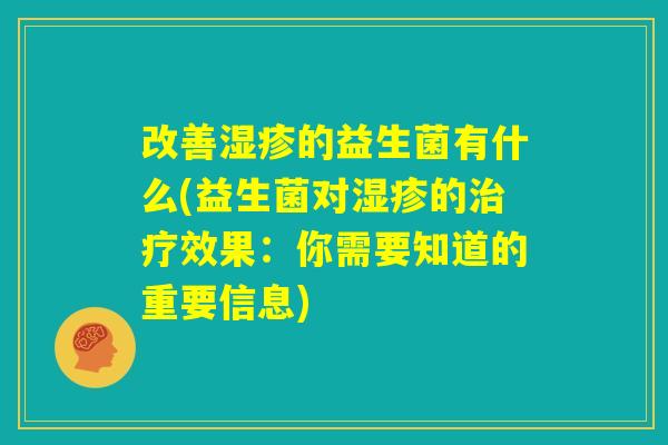 改善湿疹的益生菌有什么(益生菌对湿疹的治疗效果:你需要知道的重要信息) 改善湿疹的益生菌有什么(益生菌对湿疹的治疗效果:你需要知道的重要信息)