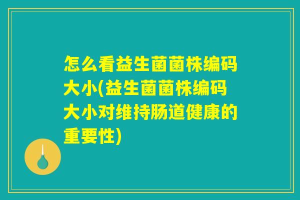怎么看益生菌菌株编码大小(益生菌菌株编码大小对维持肠道健康的重要性) 怎么看益生菌菌株编码大小(益生菌菌株编码大小对维持肠道健康的重要性)