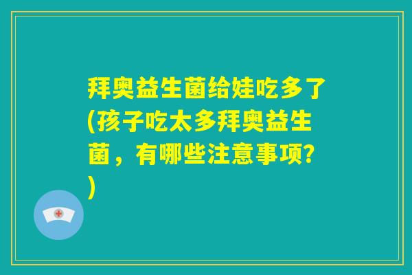 拜奥益生菌给娃吃多了(孩子吃太多拜奥益生菌,有哪些注意事项?) 拜奥益生菌给娃吃多了(孩子吃太多拜奥益生菌,有哪些注意事项?)