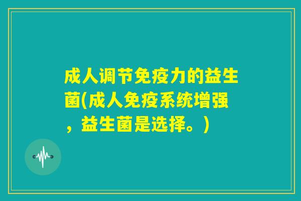 成人调节免疫力的益生菌(成人免疫系统增强,益生菌是选择。) 成人调节免疫力的益生菌(成人免疫系统增强,益生菌是选择。)