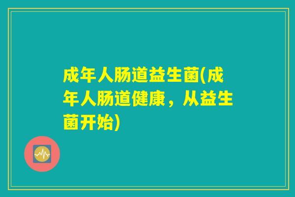 成年人肠道益生菌(成年人肠道健康,从益生菌开始) 成年人肠道益生菌(成年人肠道健康,从益生菌开始)