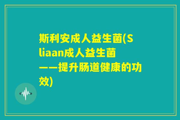 斯利安成人益生菌(Sliaan成人益生菌——提升肠道健康的功效) 斯利安成人益生菌(Sliaan成人益生菌——提升肠道健康的功效)
