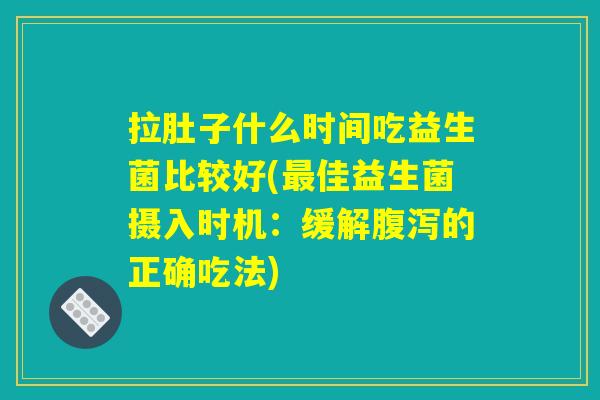 拉肚子什么时间吃益生菌比较好(最佳益生菌摄入时机:缓解腹泻的正确吃法) 拉肚子什么时间吃益生菌比较好(最佳益生菌摄入时机:缓解腹泻的正确吃法)