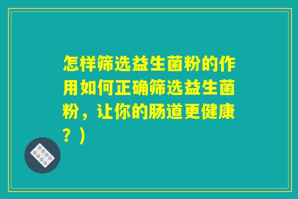 怎样筛选益生菌粉的作用如何正确筛选益生菌粉,让你的肠道更健康?) 怎样筛选益生菌粉的作用如何正确筛选益生菌粉,让你的肠道更健康?)