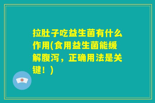 拉肚子吃益生菌有什么作用(食用益生菌能缓解腹泻,正确用法是关键!) 拉肚子吃益生菌有什么作用(食用益生菌能缓解腹泻,正确用法是关键!)