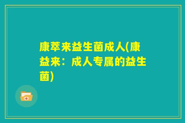 康萃来益生菌成人(康益来:成人专属的益生菌) 康萃来益生菌成人(康益来:成人专属的益生菌)