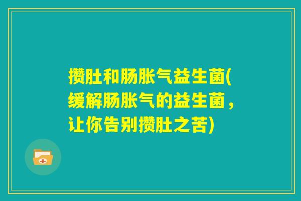 攒肚和肠胀气益生菌(缓解肠胀气的益生菌,让你告别攒肚之苦) 攒肚和肠胀气益生菌(缓解肠胀气的益生菌,让你告别攒肚之苦)