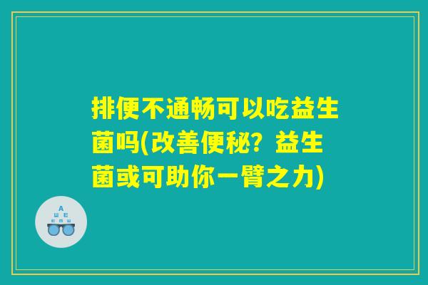 排便不通畅可以吃益生菌吗(改善便秘?益生菌或可助你一臂之力) 排便不通畅可以吃益生菌吗(改善便秘?益生菌或可助你一臂之力)