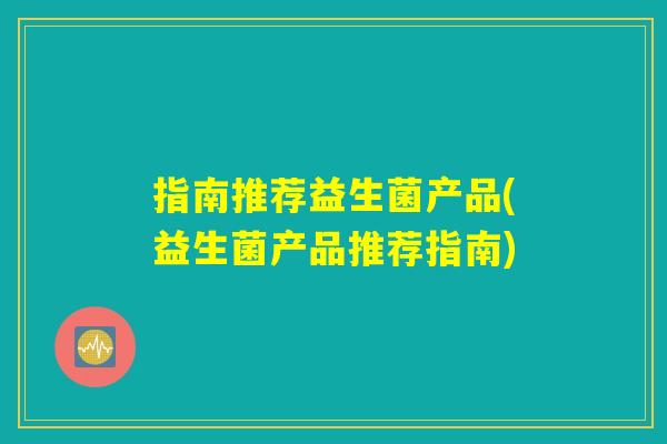 指南推荐益生菌产品(益生菌产品推荐指南) 指南推荐益生菌产品(益生菌产品推荐指南)