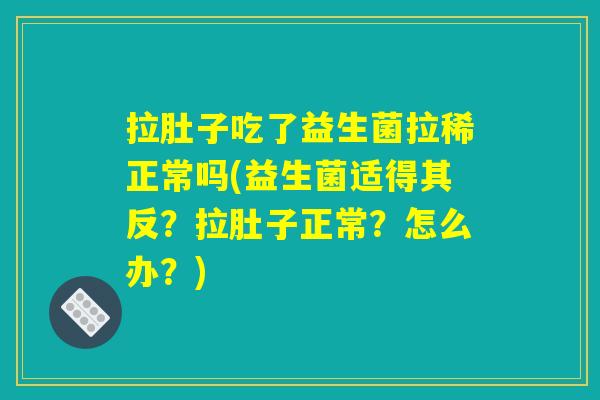 拉肚子吃了益生菌拉稀正常吗(益生菌适得其反？拉肚子正常？怎么办？)