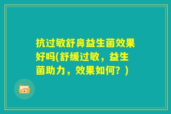抗过敏舒鼻益生菌效果好吗(舒缓过敏,益生菌助力,效果如何?) 抗过敏舒鼻益生菌效果好吗(舒缓过敏,益生菌助力,效果如何?)