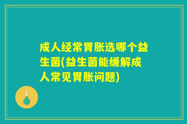 成人经常胃胀选哪个益生菌(益生菌能缓解成人常见胃胀问题) 成人经常胃胀选哪个益生菌(益生菌能缓解成人常见胃胀问题)
