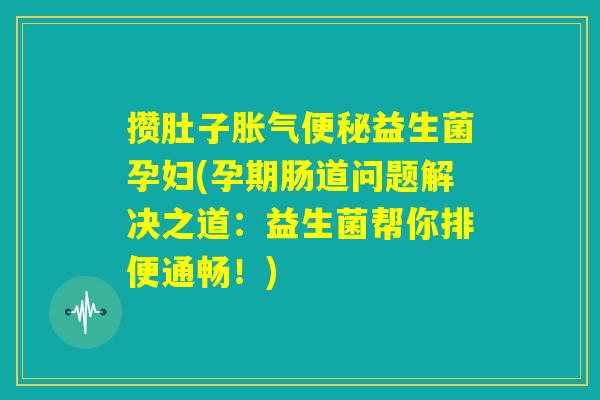 攒肚子胀气便秘益生菌孕妇(孕期肠道问题解决之道:益生菌帮你排便通畅!) 攒肚子胀气便秘益生菌孕妇(孕期肠道问题解决之道:益生菌帮你排便通畅!)