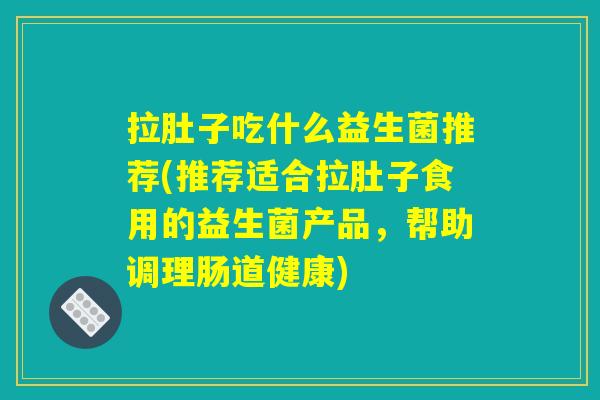 拉肚子吃什么益生菌推荐(推荐适合拉肚子食用的益生菌产品，帮助调理肠道健康)