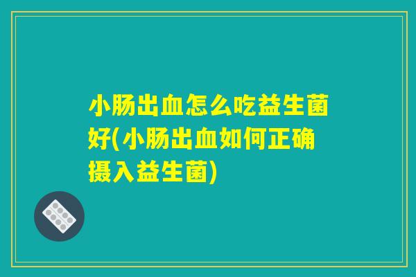 小肠出血怎么吃益生菌好(小肠出血如何正确摄入益生菌)