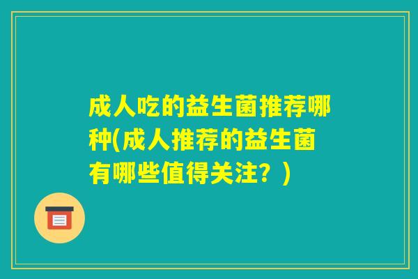 成人吃的益生菌推荐哪种(成人推荐的益生菌有哪些值得关注?) 成人吃的益生菌推荐哪种(成人推荐的益生菌有哪些值得关注?)