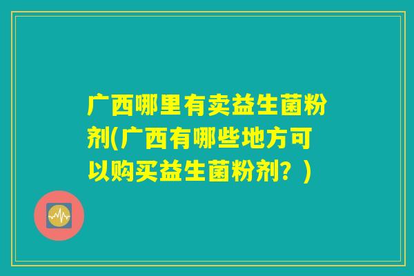 广西哪里有卖益生菌粉剂(广西有哪些地方可以购买益生菌粉剂？)